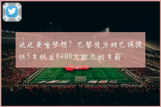 这还要啥梦想？巴黎将为姆巴佩提供5年税后8400万欧元的年薪