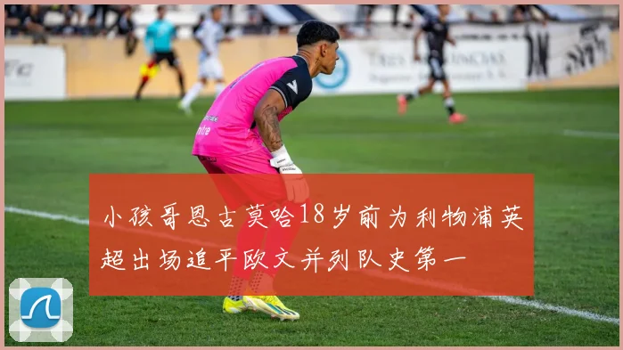 小孩哥恩古莫哈18岁前为利物浦英超出场追平欧文并列队史第一