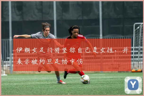 伊朗女足门将坚称自己是女性，并表示被约旦足协中伤