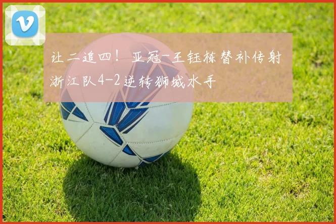 让二追四！亚冠-王钰栋替补传射 浙江队4-2逆转狮城水手