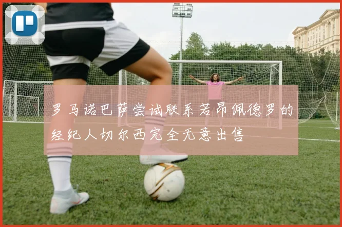 罗马诺巴萨尝试联系若昂佩德罗的经纪人切尔西完全无意出售