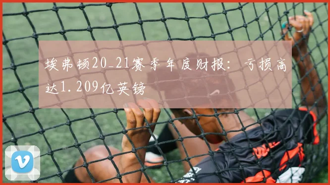 埃弗顿20_21赛季年度财报：亏损高达1.209亿英镑