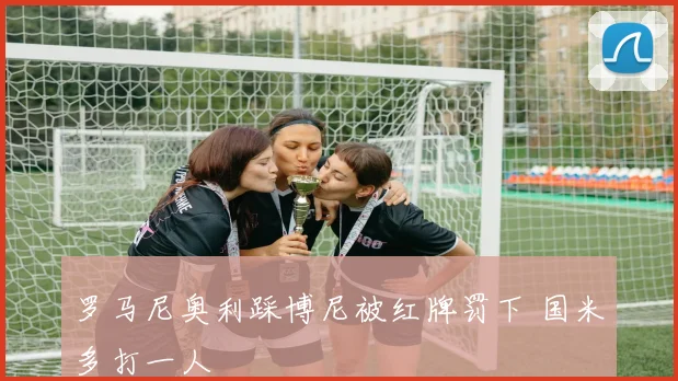 罗马尼奥利踩博尼被红牌罚下 国米多打一人