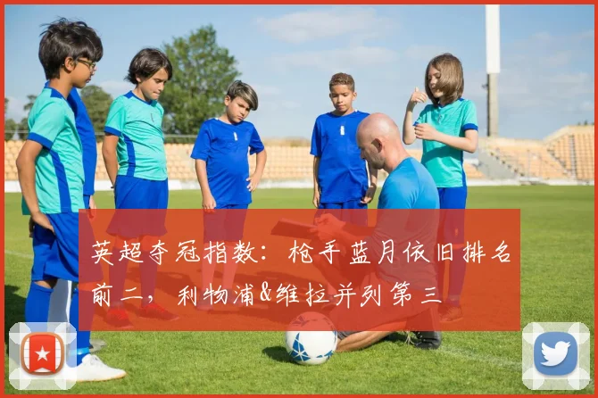 英超夺冠指数：枪手蓝月依旧排名前二，利物浦&维拉并列第三