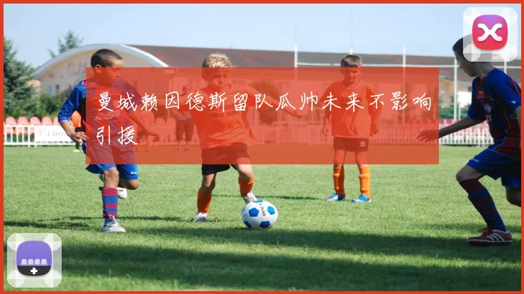 曼城赖因德斯留队瓜帅未来不影响引援