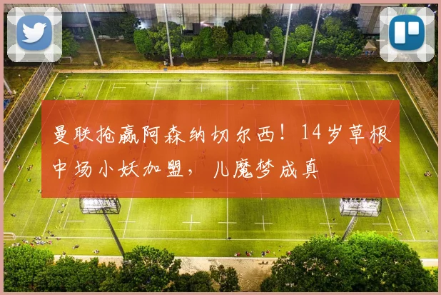曼联抢赢阿森纳切尔西！14岁草根中场小妖加盟，儿魔梦成真
